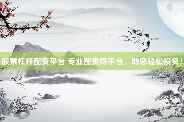 股票杠杆配资平台 专业配资网平台，助您轻松投资！