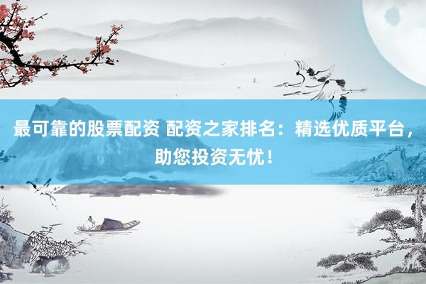 最可靠的股票配资 配资之家排名：精选优质平台，助您投资无忧！