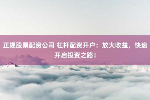 正规股票配资公司 杠杆配资开户：放大收益，快速开启投资之路！