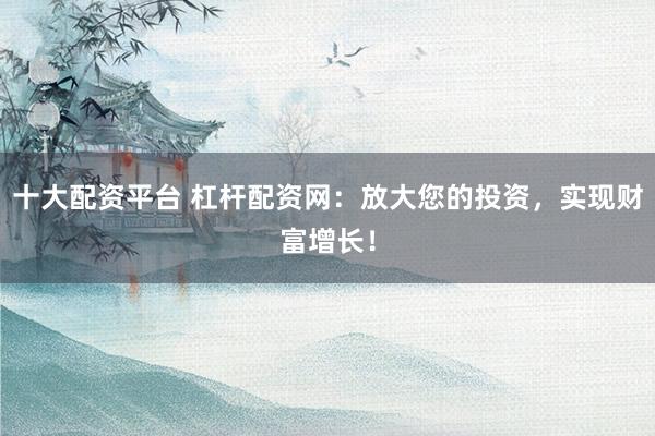 十大配资平台 杠杆配资网：放大您的投资，实现财富增长！