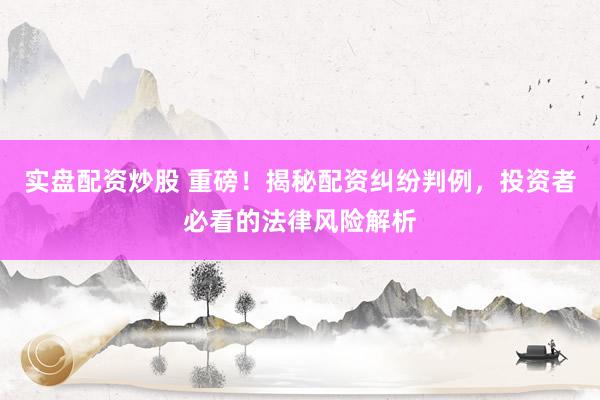 实盘配资炒股 重磅！揭秘配资纠纷判例，投资者必看的法律风险解析