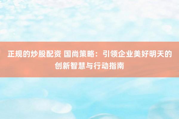 正规的炒股配资 国尚策略：引领企业美好明天的创新智慧与行动指南