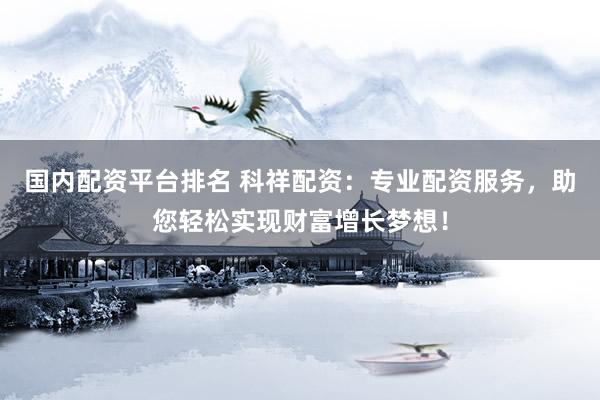 国内配资平台排名 科祥配资：专业配资服务，助您轻松实现财富增长梦想！