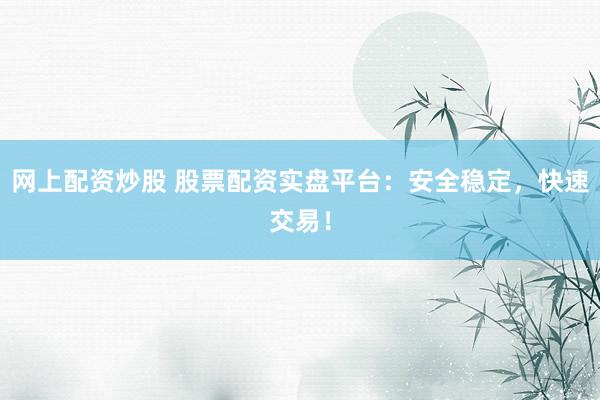 网上配资炒股 股票配资实盘平台：安全稳定，快速交易！
