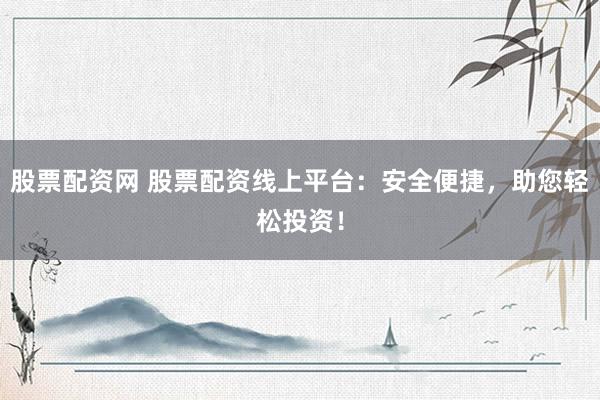 股票配资网 股票配资线上平台：安全便捷，助您轻松投资！