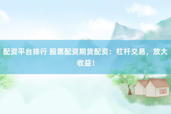 配资平台排行 股票配资期货配资：杠杆交易，放大收益！