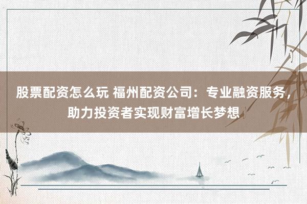 股票配资怎么玩 福州配资公司：专业融资服务，助力投资者实现财富增长梦想