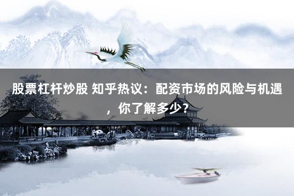 股票杠杆炒股 知乎热议：配资市场的风险与机遇，你了解多少？