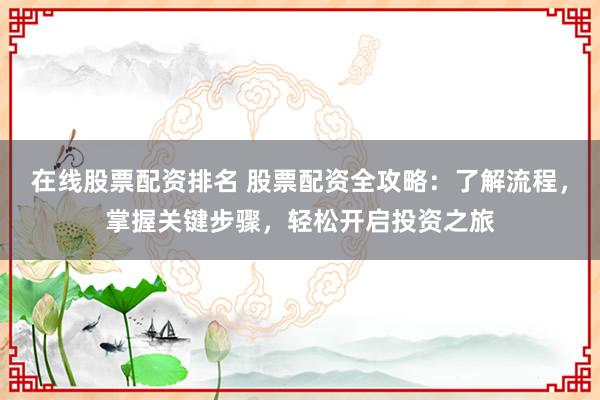 在线股票配资排名 股票配资全攻略：了解流程，掌握关键步骤，轻松开启投资之旅