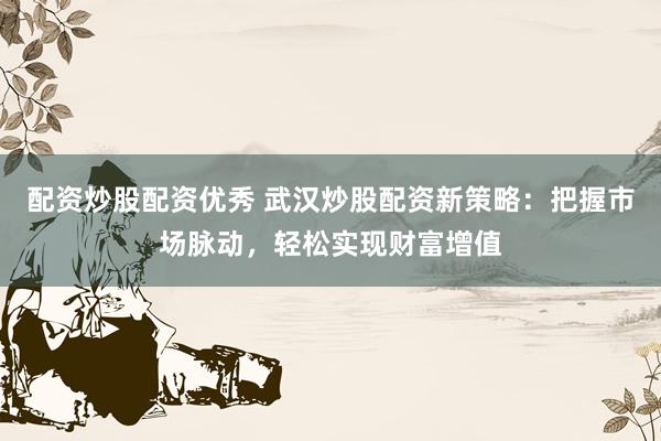 配资炒股配资优秀 武汉炒股配资新策略：把握市场脉动，轻松实现财富增值
