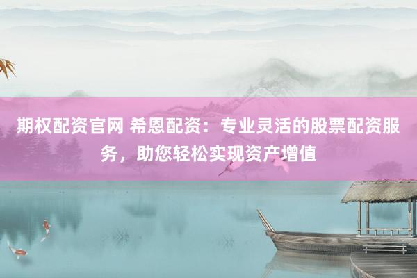 期权配资官网 希恩配资：专业灵活的股票配资服务，助您轻松实现资产增值