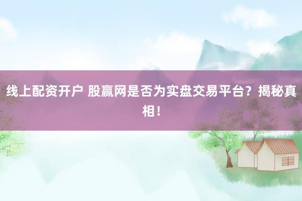 线上配资开户 股赢网是否为实盘交易平台？揭秘真相！