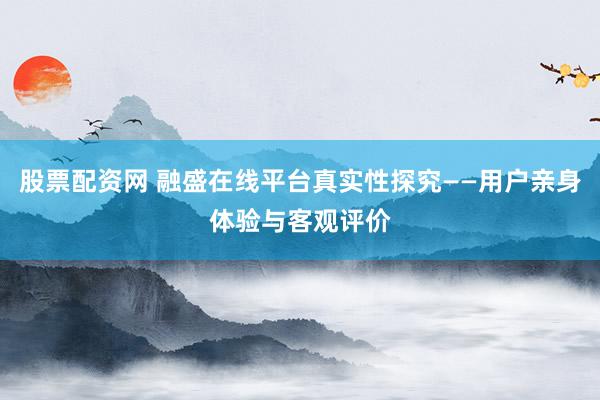 股票配资网 融盛在线平台真实性探究——用户亲身体验与客观评价