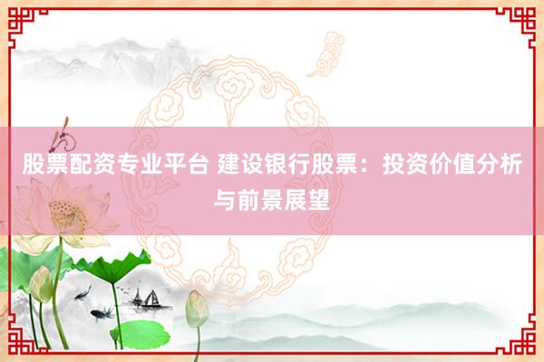 股票配资专业平台 建设银行股票：投资价值分析与前景展望