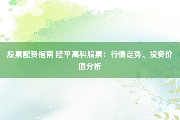 股票配资指南 隆平高科股票：行情走势、投资价值分析