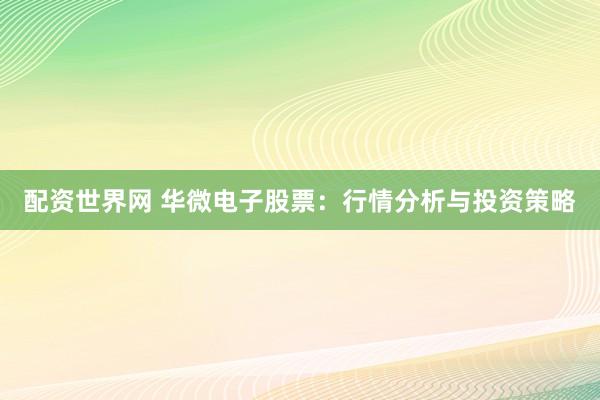 配资世界网 华微电子股票：行情分析与投资策略