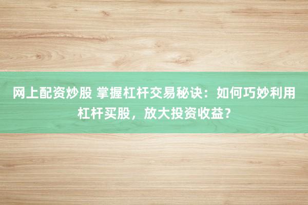 网上配资炒股 掌握杠杆交易秘诀：如何巧妙利用杠杆买股，放大投资收益？