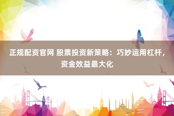 正规配资官网 股票投资新策略：巧妙运用杠杆，资金效益最大化