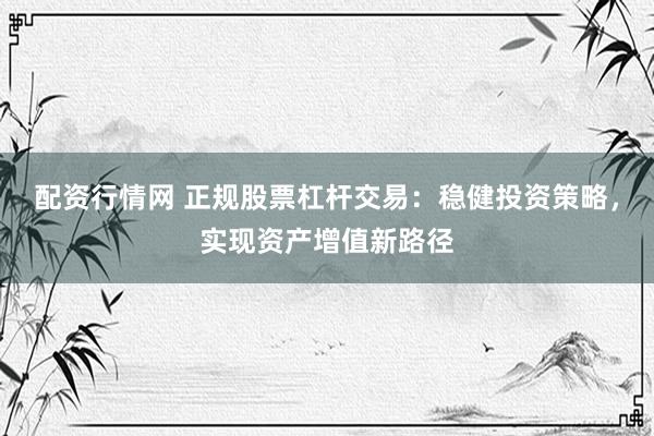 配资行情网 正规股票杠杆交易：稳健投资策略，实现资产增值新路径