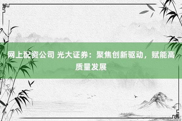 网上配资公司 光大证券：聚焦创新驱动，赋能高质量发展