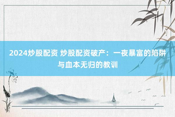 2024炒股配资 炒股配资破产：一夜暴富的陷阱与血本无归的教训