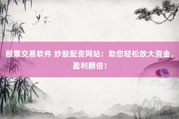 股票交易软件 炒股配资网站：助您轻松放大资金，盈利翻倍！