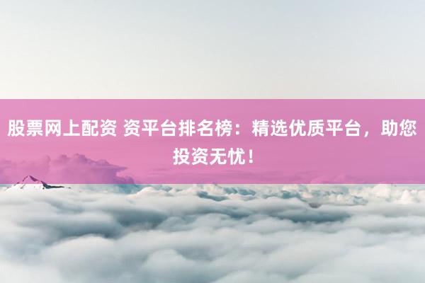 股票网上配资 资平台排名榜：精选优质平台，助您投资无忧！
