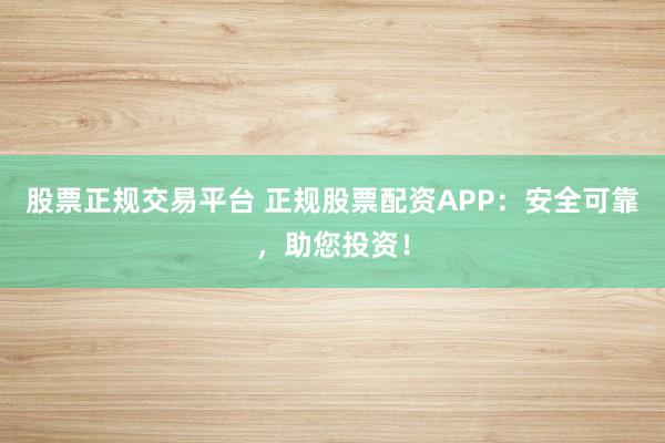 股票正规交易平台 正规股票配资APP：安全可靠，助您投资！