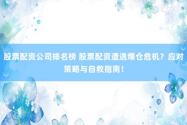 股票配资公司排名榜 股票配资遭遇爆仓危机？应对策略与自救指南！