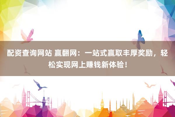 配资查询网站 赢翻网：一站式赢取丰厚奖励，轻松实现网上赚钱新体验！