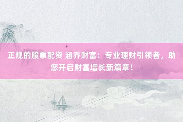正规的股票配资 涵乔财富：专业理财引领者，助您开启财富增长新篇章！