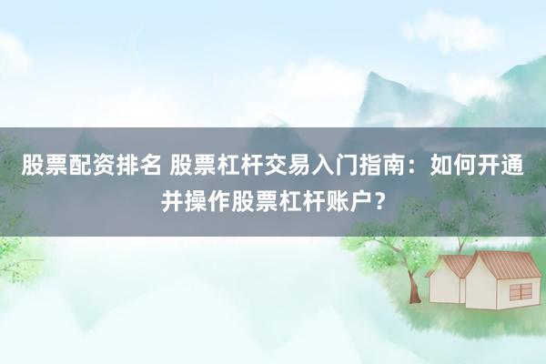 股票配资排名 股票杠杆交易入门指南：如何开通并操作股票杠杆账户？