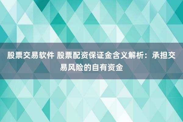 股票交易软件 股票配资保证金含义解析：承担交易风险的自有资金