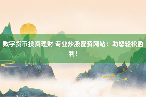 数字货币投资理财 专业炒股配资网站：助您轻松盈利！