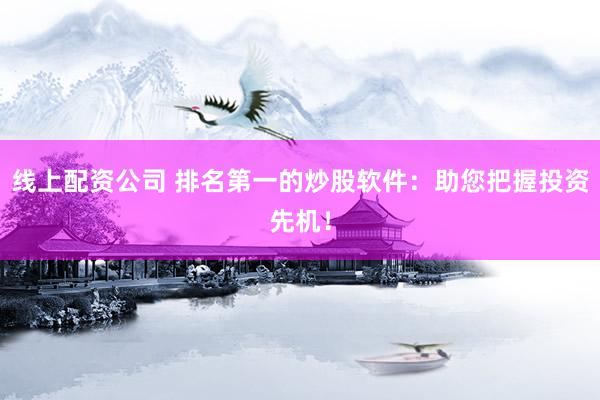 线上配资公司 排名第一的炒股软件：助您把握投资先机！