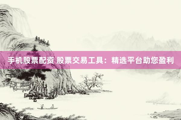 手机股票配资 股票交易工具：精选平台助您盈利