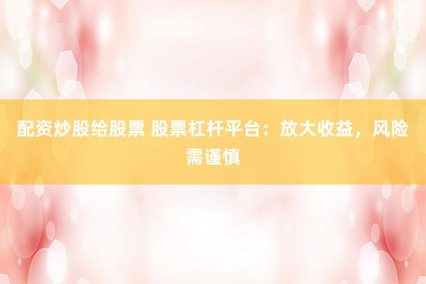 配资炒股给股票 股票杠杆平台：放大收益，风险需谨慎