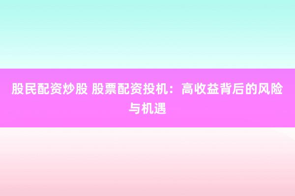 股民配资炒股 股票配资投机：高收益背后的风险与机遇