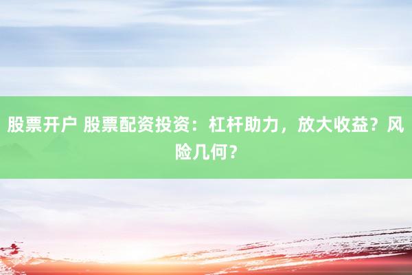 股票开户 股票配资投资：杠杆助力，放大收益？风险几何？