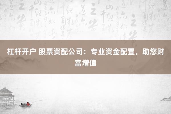 杠杆开户 股票资配公司：专业资金配置，助您财富增值