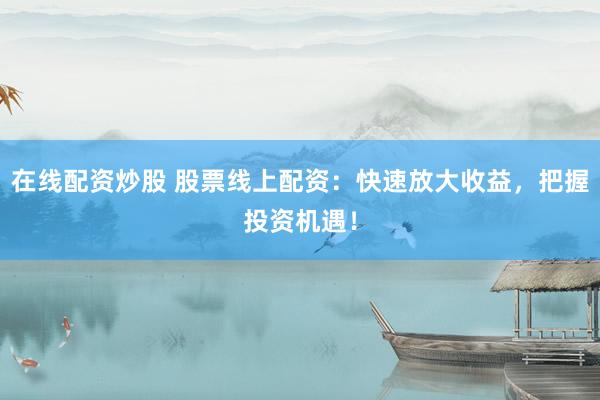 在线配资炒股 股票线上配资：快速放大收益，把握投资机遇！
