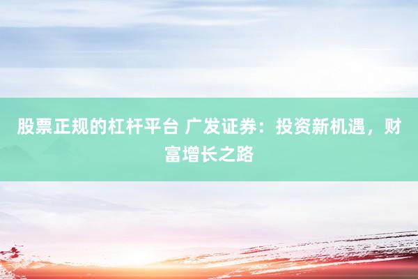 股票正规的杠杆平台 广发证券：投资新机遇，财富增长之路