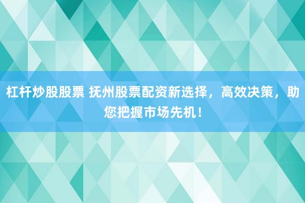 杠杆炒股股票 抚州股票配资新选择，高效决策，助您把握市场先机！