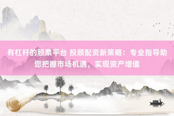 有杠杆的股票平台 投顾配资新策略：专业指导助您把握市场机遇，实现资产增值