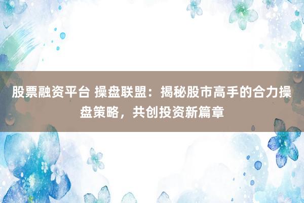 股票融资平台 操盘联盟：揭秘股市高手的合力操盘策略，共创投资新篇章