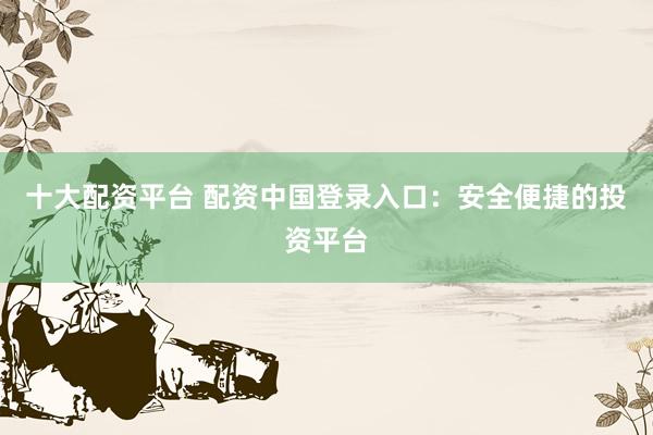 十大配资平台 配资中国登录入口：安全便捷的投资平台