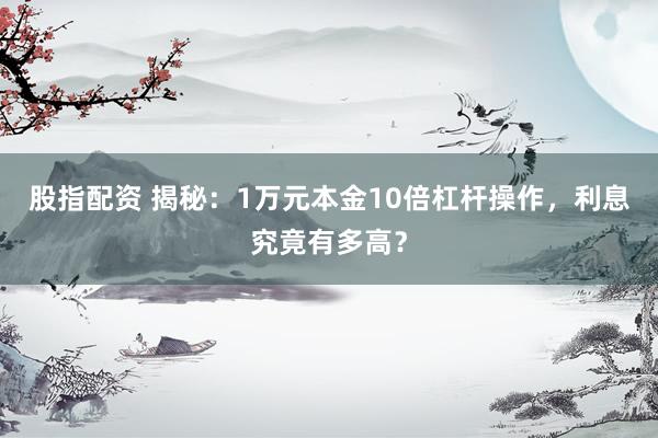 股指配资 揭秘：1万元本金10倍杠杆操作，利息究竟有多高？