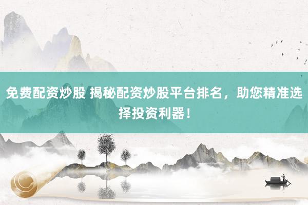 免费配资炒股 揭秘配资炒股平台排名，助您精准选择投资利器！