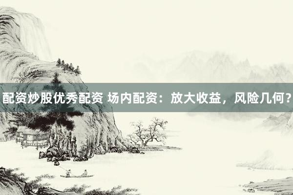 配资炒股优秀配资 场内配资：放大收益，风险几何？