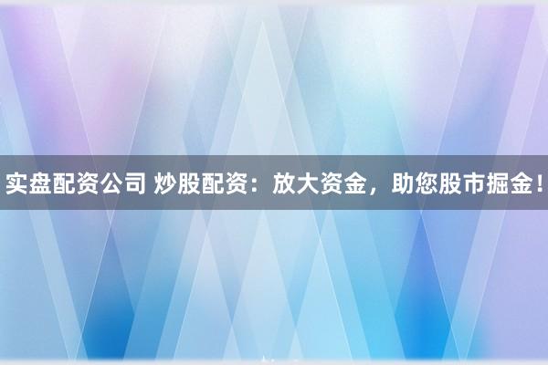 实盘配资公司 炒股配资：放大资金，助您股市掘金！